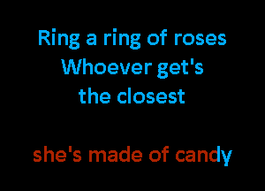 Ring a ring of roses
Whoever get's
the closest

she's made of candy