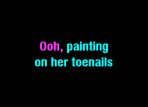 Ooh, painting

on her toenails