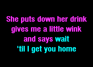 She puts down her drink
gives me a little wink
and says wait
'til I get you home