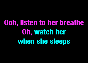 00h, listen to her breathe

on, watch her
when she sleeps