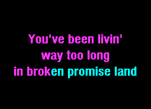 You've been livin'

way too long
in broken promise land