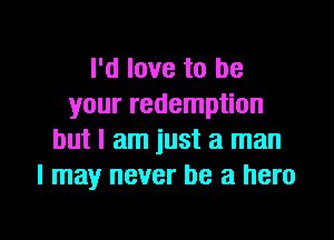 I'd love to be
your redemption

but I am just a man
I may never be a hero