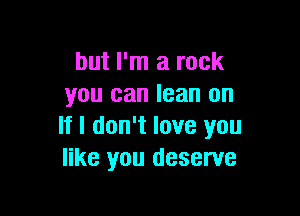 but I'm a rock
you can lean on

If I don't love you
like you deserve