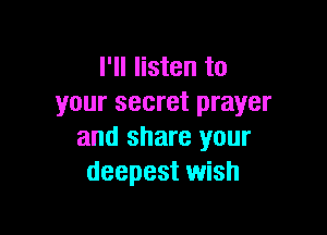 I'll listen to
your secret prayer

and share your
deepest wish