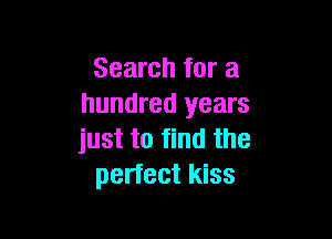 Search for a
hundred years

just to find the
perfect kiss