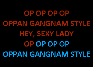 OP OP OP OP
OPPAN GANGNAM STYLE
HEY, SEXY LADY
OP OP OP OP
OPPAN GANGNAM STYLE