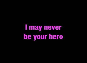 I may never

be your hero