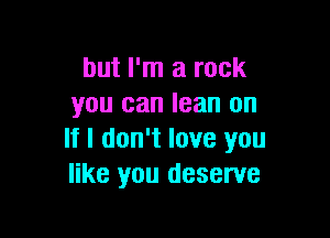 but I'm a rock
you can lean on

If I don't love you
like you deserve