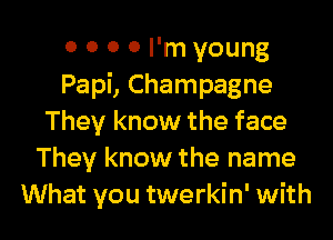 o o 0 0 I'm young
Papi, Champagne
They know the face
They know the name

What you twerkin' with l