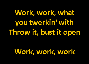 Work, work, what
you twerkin' with

Throw it, bust it open

Work, work, work
