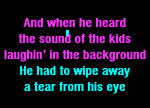 And when he heard
the sauna of the kids
laughin' in the background
He had to wipe away
a tear from his eye