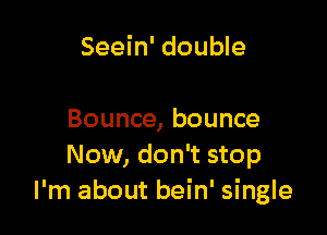 Seein' double

Bounce, bounce
Now, don't stop
I'm about bein' single