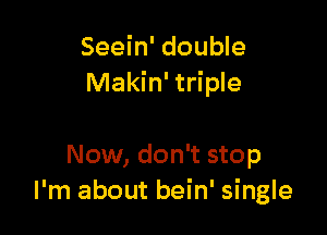 Seein' double
Makin' triple

Now, don't stop
I'm about bein' single