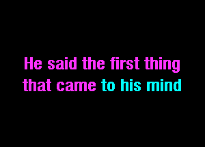 He said the first thing

that came to his mind