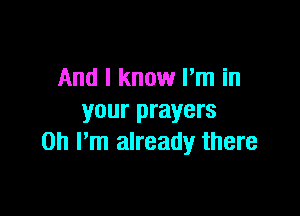 And I know I'm in

your prayers
on Pm already there