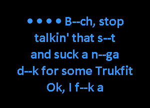 0 O 0 0 B--ch, stop
talkin' that s--t

and suck a n--ga
d--k for some Trukfit
0k, lf--k a