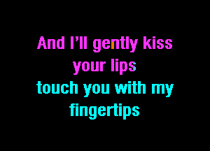 And I'll gently kiss
your lips

touch you with my
fingertips