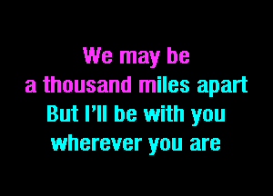 We may be
a thousand miles apart

But I'll be with you
wherever you are