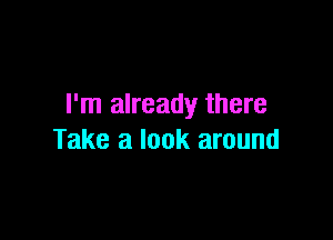 I'm already there

Take a look around