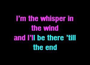 Itm the whisper in
the wind

and I'll be there 'till
the end