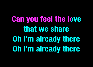 Can you feel the love
that we share

on I'm already there
Oh I'm already there