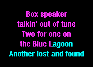 Box speaker
talkin' out of tune
Two for one on
the Blue Lagoon
Another lost and found