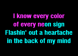 I know every color

of every neon sign
Flashin' out a heartache
in the back of my mind