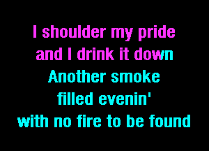 I shoulder my pride
and I drink it down
Another smoke
filled evenin'
with no fire to be found