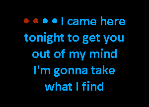 o o 0 0 I came here
tonight to get you

out of my mind
I'm gonna take
what I find