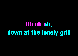 Oh oh oh,

down at the lonely grill