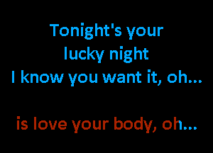 Tonight's your
lucky night
I know you want it, oh...

is love your body, oh...