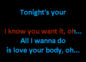 Tonight's your

I know you want it, oh...
All I wanna do
is love your body, oh...