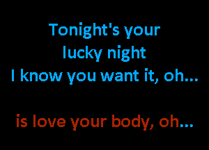 Tonight's your
lucky night
I know you want it, oh...

is love your body, oh...