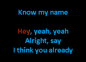 Know my name

Hey, yeah, yeah
Alright, say
I think you already