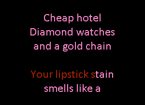 Cheap hotel
Diamond watches
and a gold chain

Your lipstick stain
smells like a