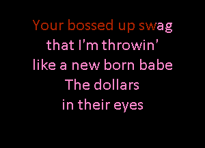 Your bossed up swag
that I'm throwin'
like a new born babe

The dollars
in their eyes