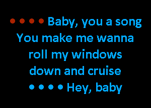 o o o 0 Baby, you a song
You make me wanna

roll my windows
down and cruise
0 0 0 0 Hey, baby