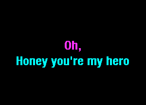 0h,

Honey you're my hero