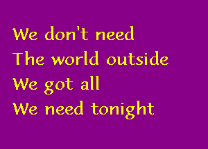 We don't need
The world outside

We got all
We need tonight