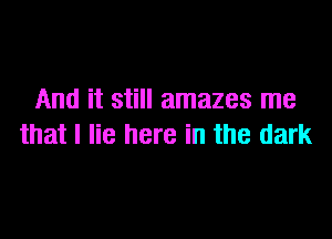 And it still amazes me

that I lie here in the dark