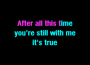 After all this time

you're still with me
it's true