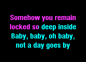 Somehow you remain

locked so deep inside

Baby, baby, oh baby,
not a day goes by