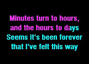 Minutes turn to hours,
and the hours to days
Seems it's been forever
that I've felt this way