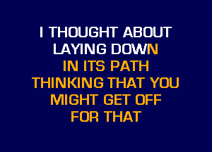 I THOUGHT ABOUT
LAYING DOWN
IN ITS PATH
THINKING THAT YOU
MIGHT GET OFF
FOR THAT