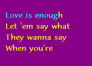 Love is enough
Let 'em say what

They wanna say
When you're
