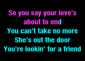 So you say your love's
about to end
You can't take no more
She's out the door
You're lookin' for a friend