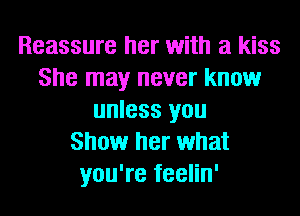 Reassure her with a kiss
She may never know
unless you
Show her what
you're feelin'