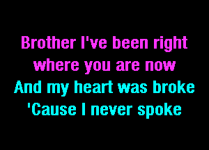 Brother I've been right
where you are now
And my heart was broke
'Cause I never spoke