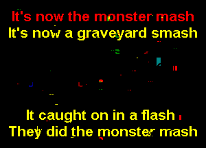 It's now the monster-mash
It's now a graveyard smash

H.- I

It caiiJght on in a flash .
They did the monsta.r mash