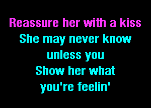 Reassure her with a kiss
She may never know
unless you
Show her what
you're feelin'